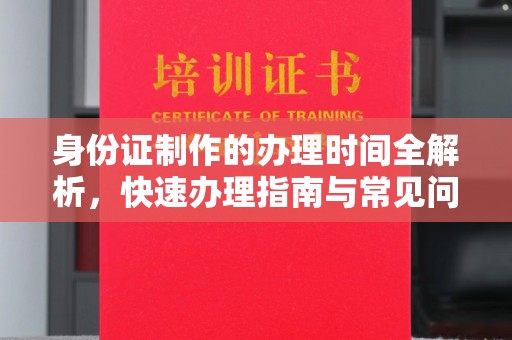 仙桃身份证制作的办理时间全解析，快速办理指南与常见问题解答